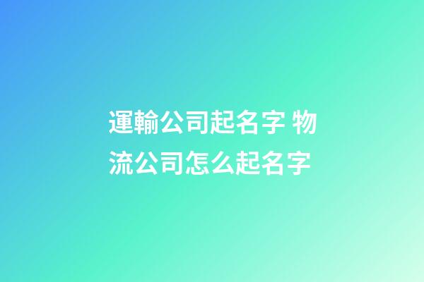 運輸公司起名字 物流公司怎么起名字-第1張-公司起名-玄機派